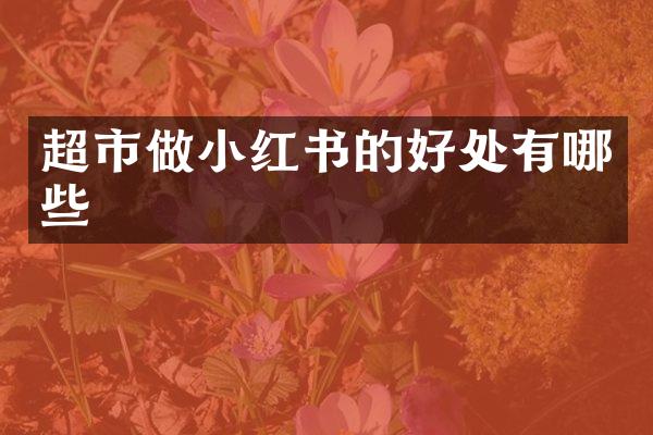 超市做小红书的好处有哪些