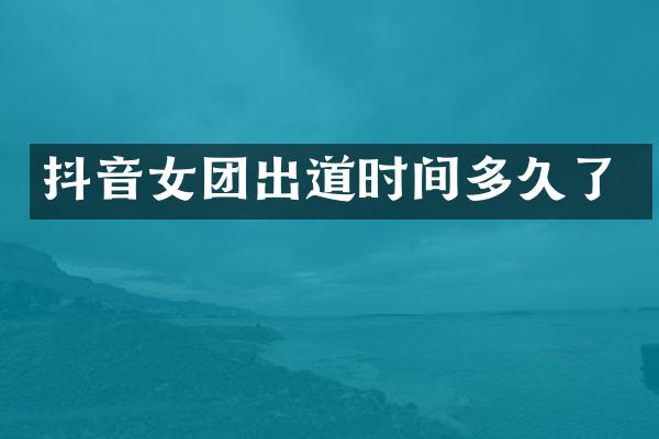 抖音女团出道时间多久了