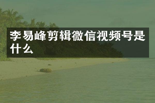 李易峰剪辑微信视频号是什么