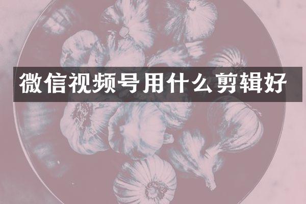 微信视频号用什么剪辑好