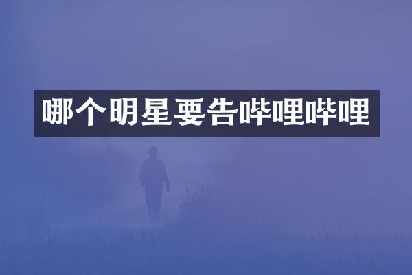 哪个明星要告哔哩哔哩
