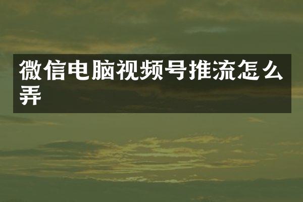 微信电脑视频号推流怎么弄