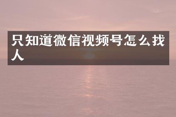 只知道微信视频号怎么找人