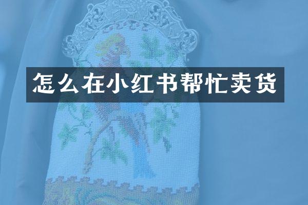怎么在小红书帮忙卖货