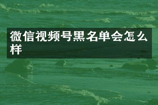 微信视频号黑名单会怎么样