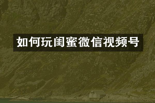 如何玩闺蜜微信视频号