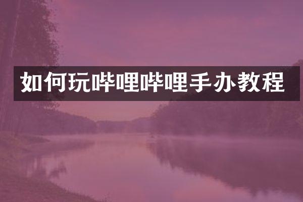 如何玩哔哩哔哩手办教程