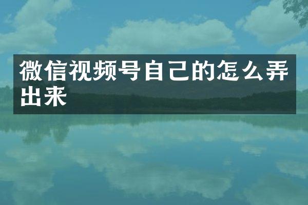 微信视频号自己的怎么弄出来