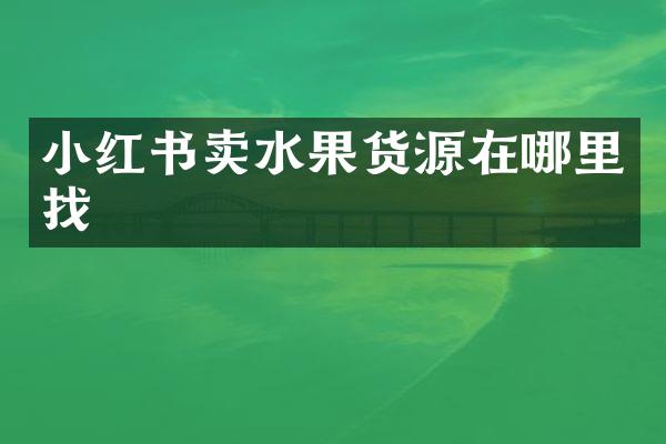 小红书卖水果货源在哪里找