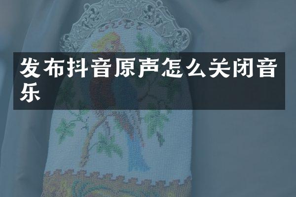 发布抖音原声怎么关闭音乐