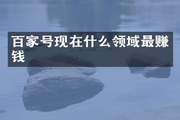 百家号现在什么领域最赚钱