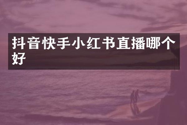 抖音快手小红书直播哪个好