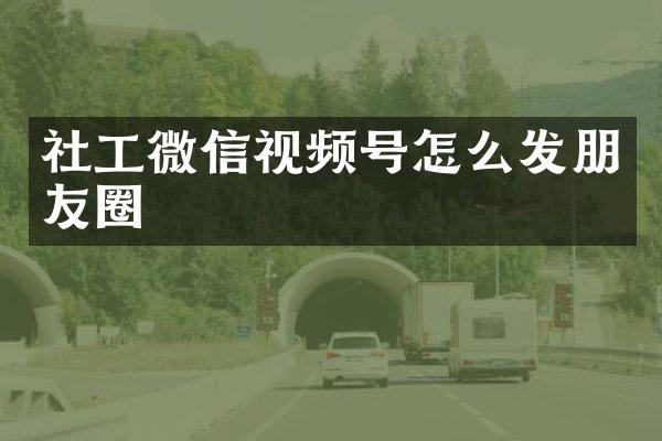 社工微信视频号怎么发朋友圈