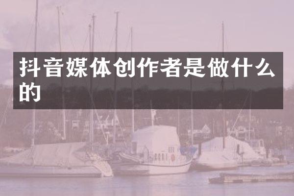 抖音媒体创作者是做什么的