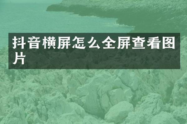 抖音横屏怎么全屏查看图片