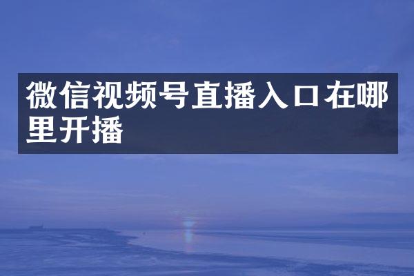 微信视频号直播入口在哪里开播