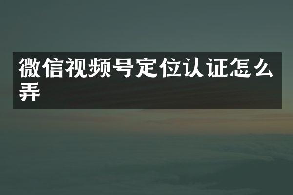 微信视频号定位认证怎么弄