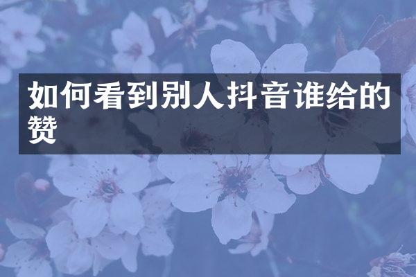 如何看到别人抖音谁给的赞