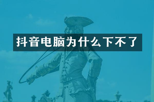 抖音电脑为什么下不了