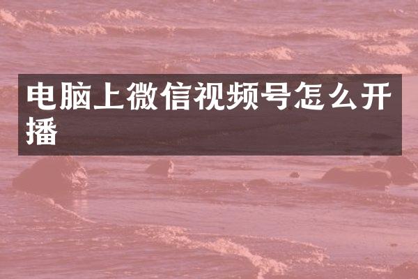 电脑上微信视频号怎么开播