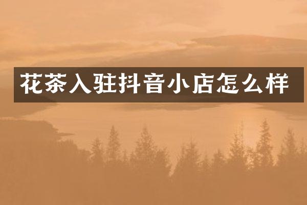 花茶入驻抖音小店怎么样