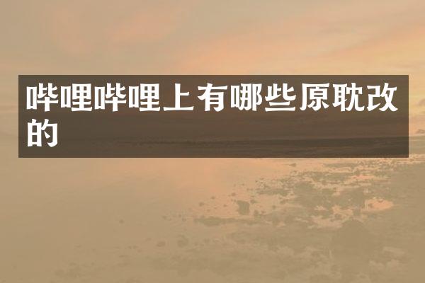 哔哩哔哩上有哪些原耽改的