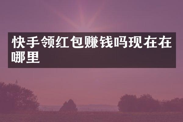 快手领红包赚钱吗现在在哪里