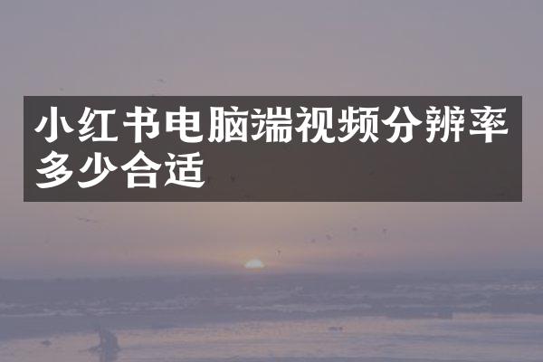 小红书电脑端视频分辨率多少合适