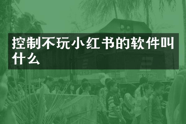 控制不玩小红书的软件叫什么