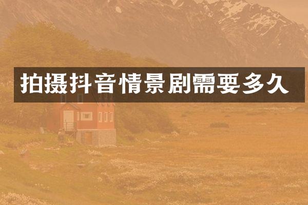 拍摄抖音情景剧需要多久