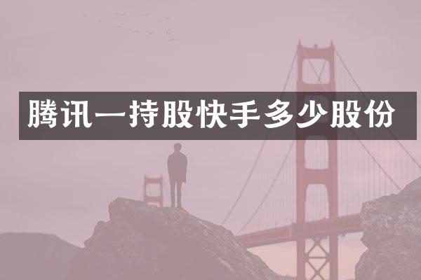 腾讯一持股快手多少股份