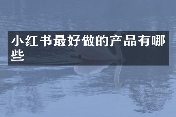 小红书最好做的产品有哪些