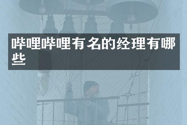 哔哩哔哩有名的经理有哪些