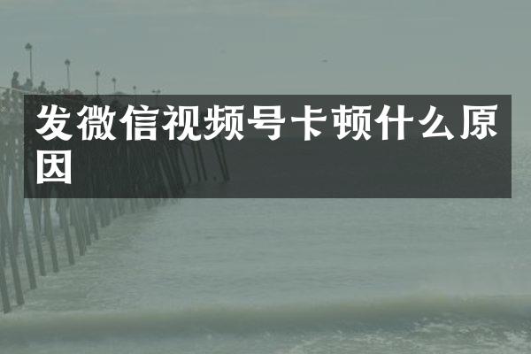 发微信视频号卡顿什么原因