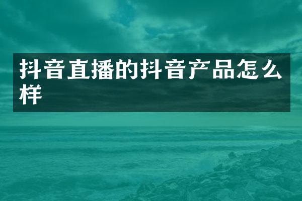 抖音直播的抖音产品怎么样