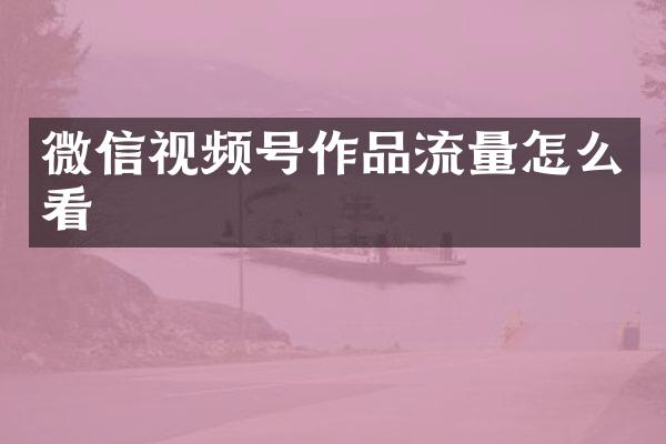 微信视频号作品流量怎么看