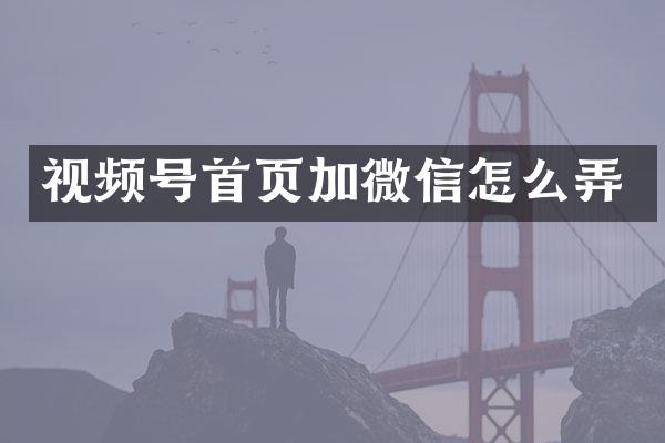 视频号首页加微信怎么弄