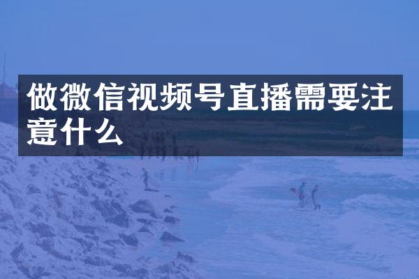 做微信视频号直播需要注意什么
