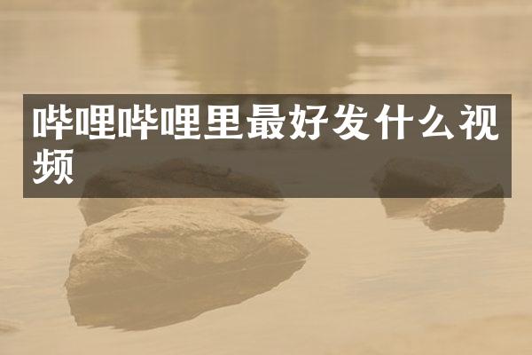 哔哩哔哩里最好发什么视频