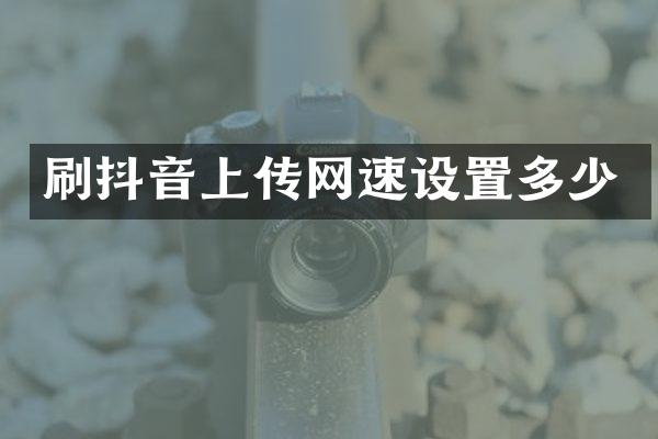 刷抖音上传网速设置多少
