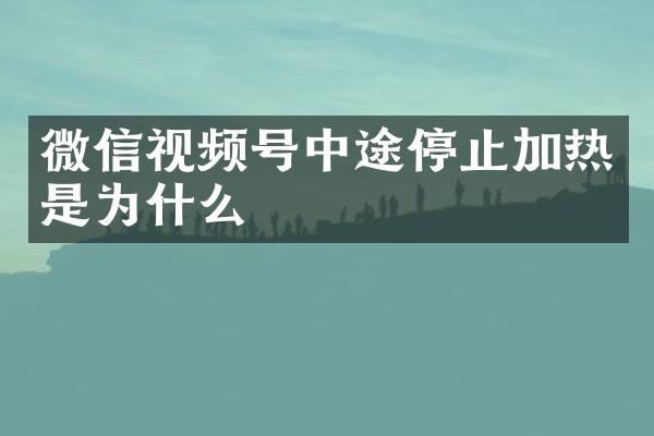 微信视频号中途停止加热是为什么
