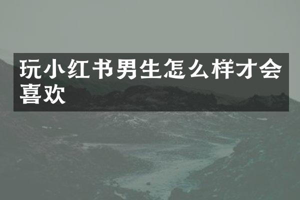 玩小红书男生怎么样才会喜欢