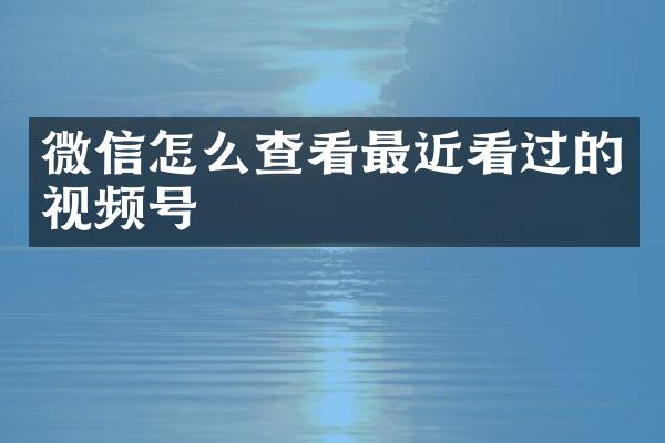 微信怎么查看最近看过的视频号