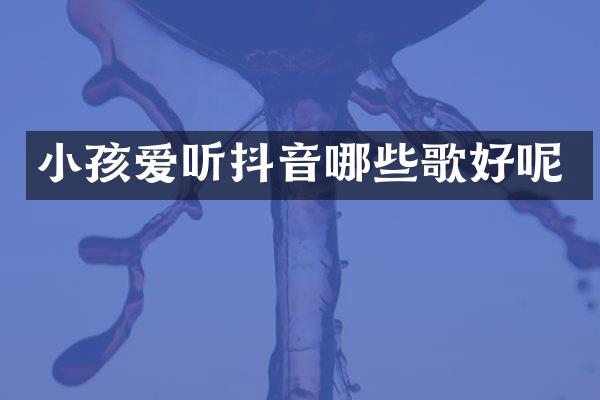 小孩爱听抖音哪些歌好呢