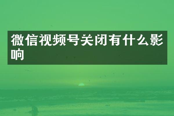 微信视频号关闭有什么影响