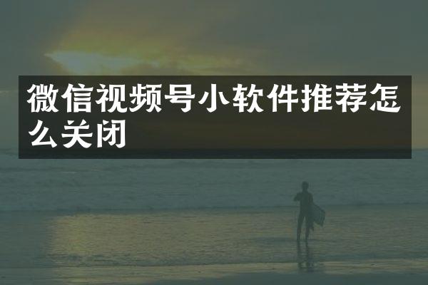 微信视频号小软件推荐怎么关闭