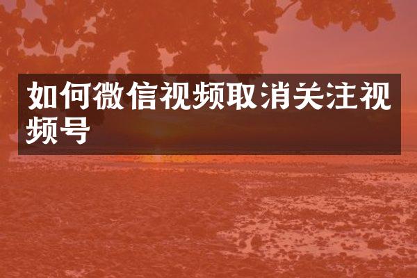 如何微信视频取消关注视频号