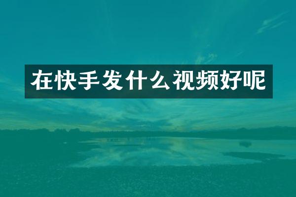 在快手发什么视频好呢