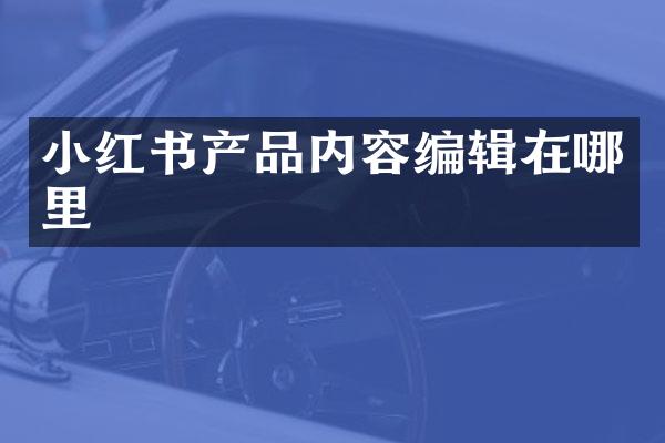 小红书产品内容编辑在哪里