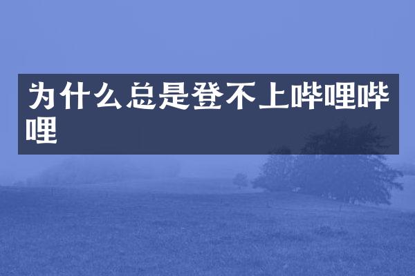 为什么总是登不上哔哩哔哩